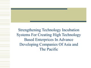 Strengthening Technology Incubation Systems For Creating High Technology Based Enterprices In Advance Developing Companies Of Asia and The Pacific 