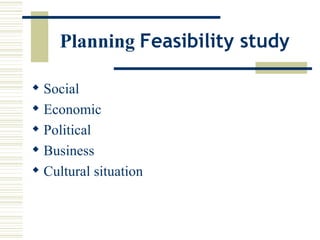 Planning  Feasibility study   <ul><li>Social </li></ul><ul><li>Economic </li></ul><ul><li>Political </li></ul><ul><li>Busi...