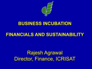 BUSINESS INCUBATION FINANCIALS AND SUSTAINABILITY Rajesh Agrawal Director, Finance, ICRISAT 