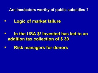 Are Incubators worthy of public subsidies ? <ul><li>Logic of market failure </li></ul><ul><li>In the USA $! Invested has l...