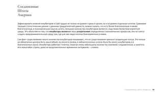 Соединенные
Штаты
Америки

Зафиксировать влияние инкубаторов в США трудно не только на уровне страны в целом, но и на уровне отдельных штатов. Сравнивая
текущие статистические данные с данными тридцатилетней давности, можно сказать, что есть более благополучные и менее
благополучные, в экономическом смысле, штаты. Большое количество инкубаторов является следствием более благоприятной
среды. Это объясняется тем, что инкубаторы являются лишь ускорителями определенных экономических процессов, они не смогут
создать предпринимательскую среду там, где для нее недостаточно благоприятные условия.

Сам факт существования такого количества инкубаторов показывает, что их существование приносит владельцам пользу. Эта польза
не обязательно должна быть масштабной, но она есть (иначе, в неблагополучных штатах было бы много инкубаторов, а в
благополучных мало). Инкубаторы работают точечно, помогая очень небольшому количеству компаний. Следовательно, и заметить
ее в масштабах страты, даже на продолжительных временных интервалах – сложно.




                                                                                                       Соединенные Штаты Америки 14
 