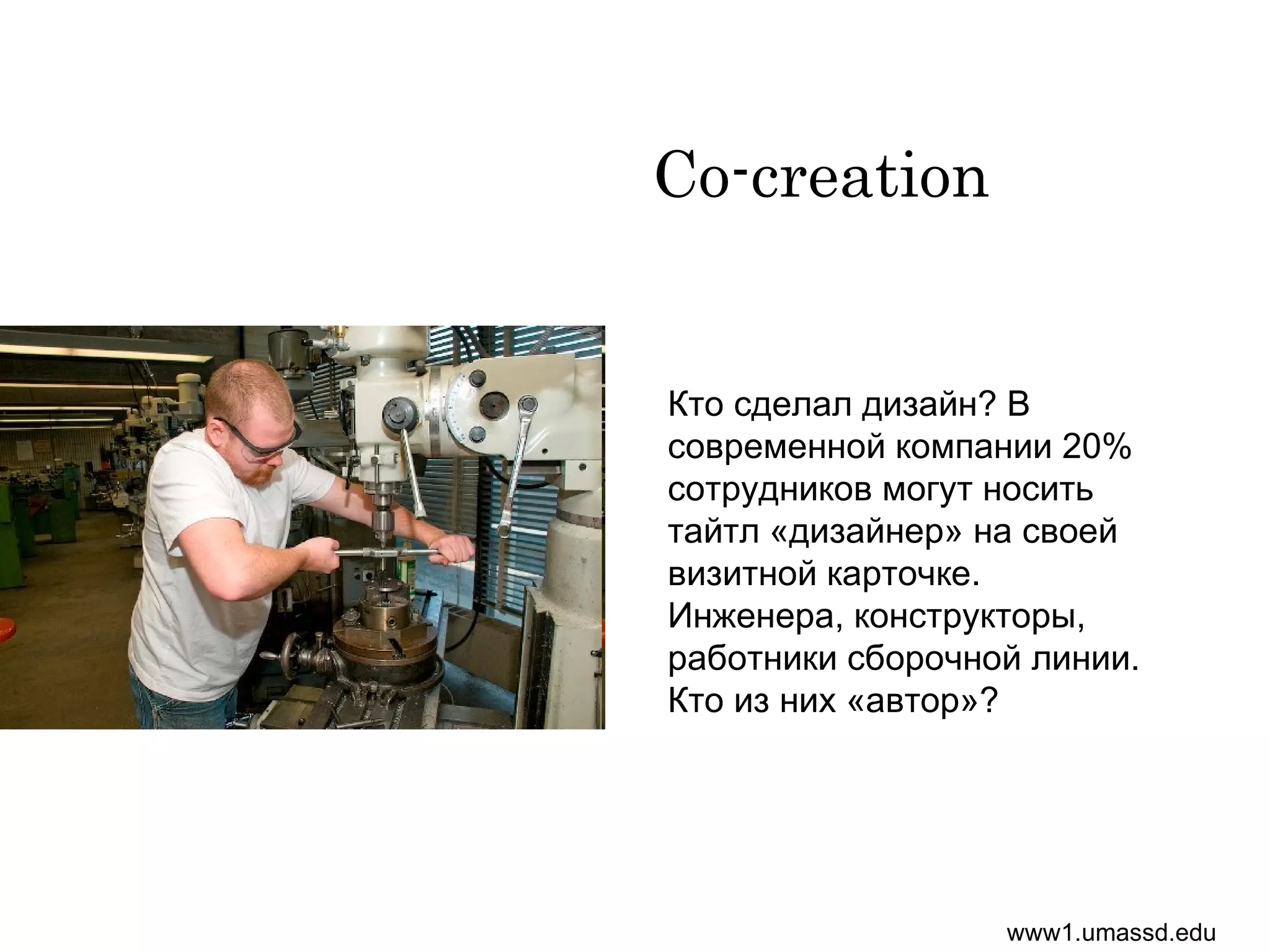 Co-creation   Кто сделал дизайн? В современной компании 20% сотрудников могут носить тайтл «дизайнер» на своей визитной карточке. Инженера, конструкторы, работники сборочной линии. Кто из них «автор»? www1.umassd.edu  