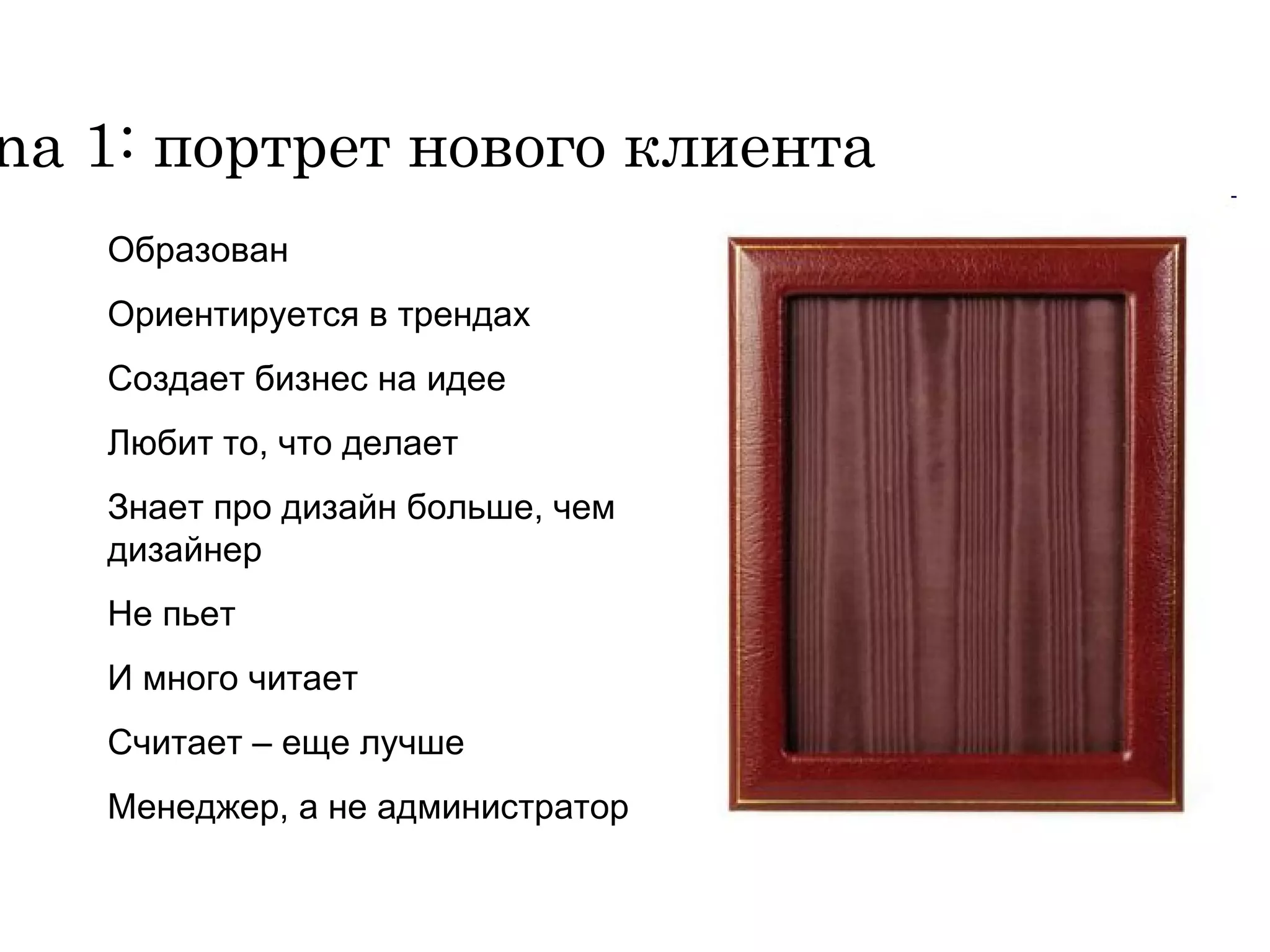 Образован Ориентируется в трендах Создает бизнес на идее Любит то, что делает Знает про дизайн больше, чем дизайнер Не пьет И много читает Считает – еще лучше Менеджер, а не администратор Persona  1 :  портрет нового клиента 
