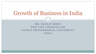 D R . S A N J A Y M O D I
P R O V I C E C H A N C E L L O R
L O V E L Y P R O F E S S I O N A L U N I V E R S I T Y
I N D I A
Growth of Business in India
 