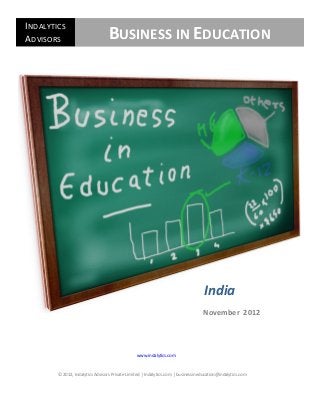 INDALYTICSEducation
   Business in                           I                India                 I               November 2012


ADVISORS                           BUSINESS IN EDUCATION




                                                                                    India
                                                                                    November 2012




                                                 www.indalytics.com



         © 2012, Indalytics Advisors Private Limited | Indalytics.com | businessineducation@indalytics.com
 
