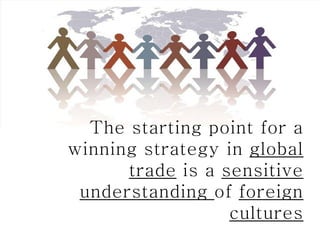 The starting point for a
winning strategy in global
      trade is a sensitive
 understanding of foreign
                  cultures
 