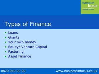 0870 950 90 90 www.businessinfocus.co.uk
Types of Finance
• Loans
• Grants
• Your own money
• Equity/ Venture Capital
• Factoring
• Asset Finance
 