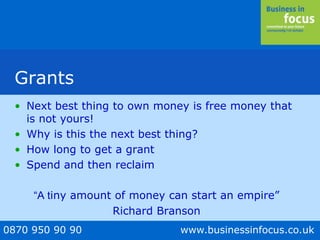 0870 950 90 90 www.businessinfocus.co.uk
Grants
• Next best thing to own money is free money that
is not yours!
• Why is this the next best thing?
• How long to get a grant
• Spend and then reclaim
“A tiny amount of money can start an empire”
Richard Branson
 