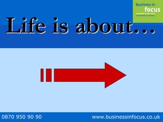 0870 950 90 90 www.businessinfocus.co.uk
Life is about…
 