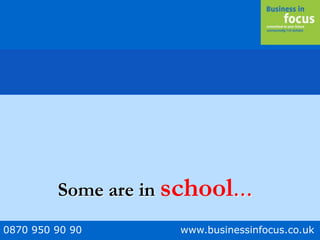 0870 950 90 90 www.businessinfocus.co.uk
Some are in school…
 