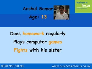 0870 950 90 90 www.businessinfocus.co.uk
Anshul Samar
Age: 13
Does homework regularly
Plays computer games
Fights with his sister
 