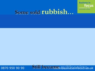 0870 950 90 90 www.businessinfocus.co.uk
Some sold rubbish…
Still became millionaires…
 