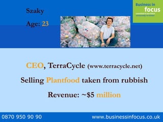 0870 950 90 90 www.businessinfocus.co.uk
Szaky
Age: 23
CEO, TerraCycle (www.terracycle.net)
Selling Plantfood taken from rubbish
Revenue: ~$5 million
 