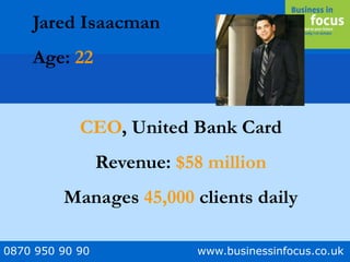 0870 950 90 90 www.businessinfocus.co.uk
Jared Isaacman
Age: 22
CEO, United Bank Card
Revenue: $58 million
Manages 45,000 clients daily
 