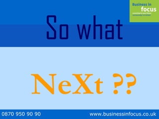0870 950 90 90 www.businessinfocus.co.uk
So what
NeXt ??
 