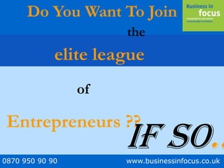0870 950 90 90 www.businessinfocus.co.uk
Do You Want To Join
elite league
of
Entrepreneurs ??
the
If so..
 