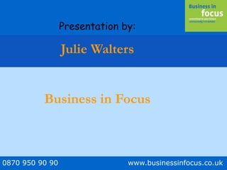 0870 950 90 90 www.businessinfocus.co.uk
Presentation by:
Julie Walters
Business in Focus
 