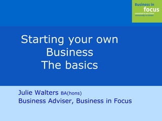 Julie Walters BA(hons)
Business Adviser, Business in Focus
Starting your own
Business
The basics
 