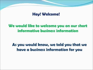 We would like to welcome you on our short informative business information Hey! Welcome! As you would know, we told you that we have a business information for you 