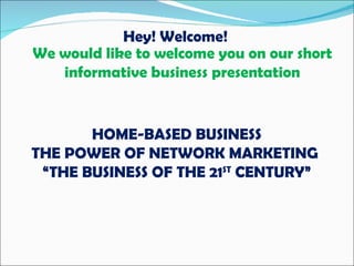 We would like to welcome you on our short informative business presentation Hey! Welcome! HOME-BASED BUSINESS THE POWER OF NETWORK MARKETING  “ THE BUSINESS OF THE 21 ST  CENTURY” 