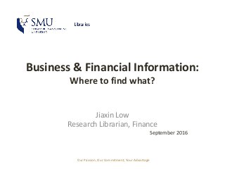 Our Passion, Our Commitment, Your Advantage
Business & Financial Information:
Where to find what?
Jiaxin Low
Research Librarian, Finance
September 2016
 