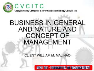 C V C I T C
Cagayan Valley Computer & Information Technology College, Inc.
BUSINESS IN GENERAL
AND NATURE AND
CONCEPT OF
MANAGEMENT
1
CLIENT WILLIAM M. MALINAO
 