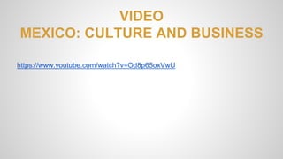 VIDEO 
MEXICO: CULTURE AND BUSINESS 
https://www.youtube.com/watch?v=Od8p65oxVwU 
 