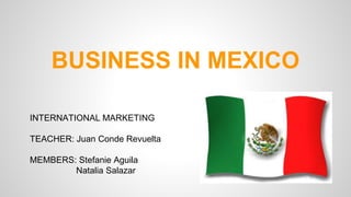 BUSINESS IN MEXICO 
INTERNATIONAL MARKETING 
TEACHER: Juan Conde Revuelta 
MEMBERS: Stefanie Aguila 
Natalia Salazar 
 