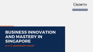 BUSINESS INNOVATION
AND MASTERY IN
SINGAPORE
IS IT A LEADERSHIP ISSUE?
 
