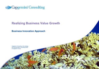 Realizing Business Value Growth

Business Innovation Approach




Capgemini Consulting is the strategy
and transformation consulting brand
of Capgemini Group
 