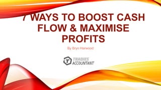 7 WAYS TO BOOST CASH
FLOW & MAXIMISE
PROFITS
By Bryn Harwood
 