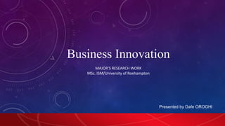 Business Innovation
Presented by Dafe OROGHI
MAJOR’S RESEARCH WORK
MSc. ISM/University of Roehampton
 
