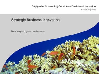 Capgemini Consulting Services – Business Innovation
                                                       Koen Klokgieters




Strategic Business Innovation

New ways to grow businesses
 