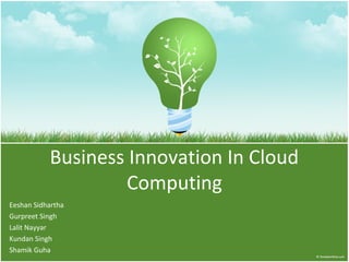Business Innovation In Cloud 
Computing 
Eeshan Sidhartha 
Gurpreet Singh 
Lalit Nayyar 
Kundan Singh 
Shamik Guha 
 