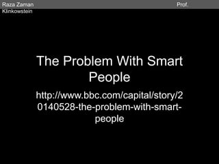 Raza Zaman Prof. 
Klinkowstein 
The Problem With Smart 
People 
http://www.bbc.com/capital/story/2 
0140528-the-problem-with-smart-people 
 