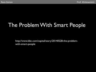 Raza 
Zaman Prof. 
Klinkowstein 
The Problem With Smart People 
http://www.bbc.com/capital/story/20140528-the-problem-with- 
smart-people 
 