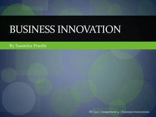 BUSINESS INNOVATION
By Susmita Pruthi




                    NU 522 | Assignment 4 | Business Innovations
 