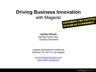 Driving Business Innovation
         with Magento


              Jochen Krisch
            Exciting Future Corp.
            / Exciting Commerce



      Imagine eCommerce Conference
      February 7-9, 2011 in Los Angeles

        www.excitingcommerce.com
          www.twitter.com/jkrisch



                                          excitingcommerce
 