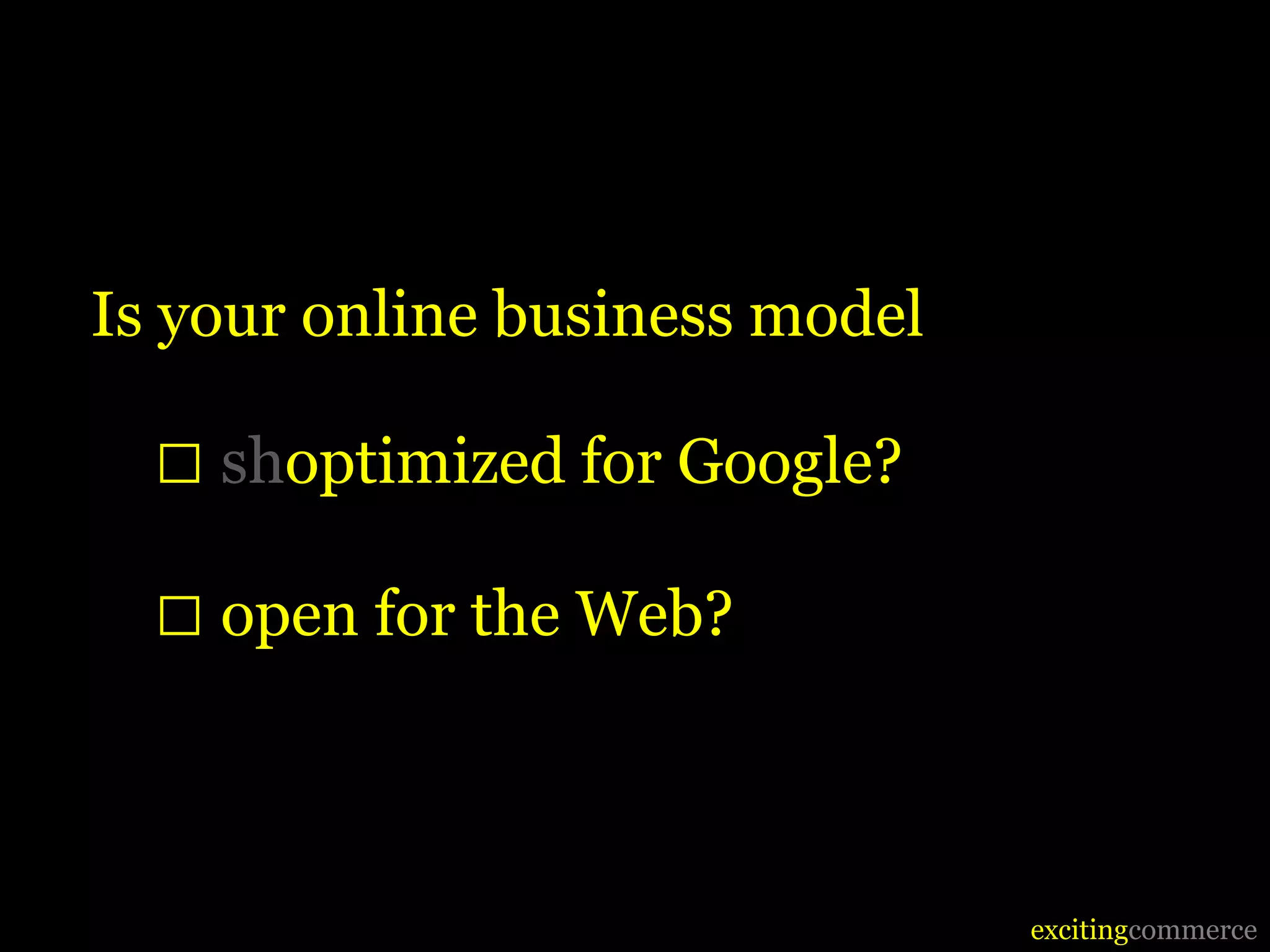 Is your online business model

  □ shoptimized for Google?
  □ open for the Web?


                                excitingcommerce
 