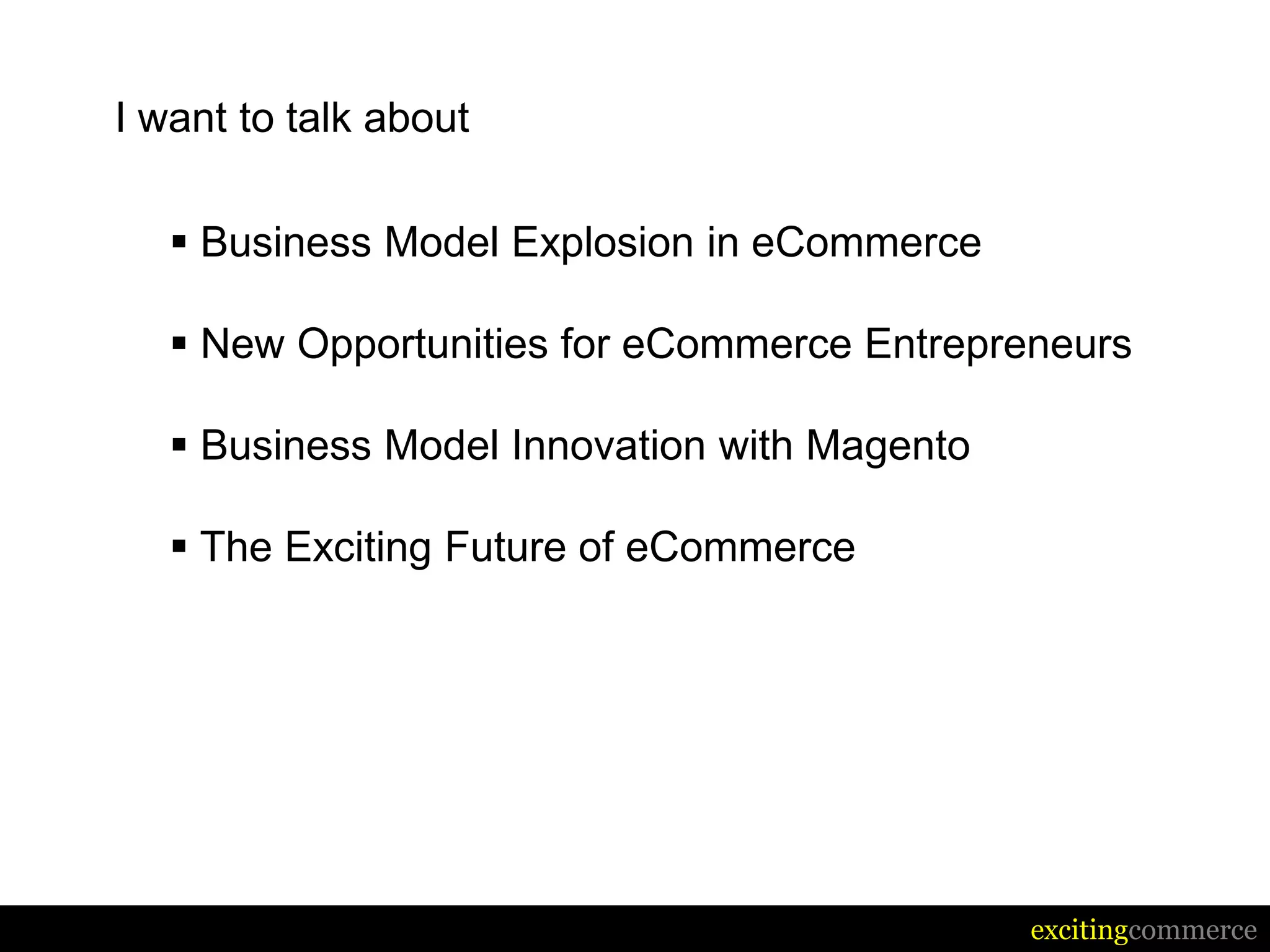 I want to talk about

    Business Model Explosion in eCommerce

    New Opportunities for eCommerce Entrepreneurs

    Business Model Innovation with Magento

    The Exciting Future of eCommerce




                                              excitingcommerce
 