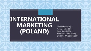 C
INTERNATIONAL
MARKETING
(POLAND)
Presentation By
Amey Naik (89)
Niraj Patel (93)
Prashant Thakur (99)
Dheeraj Walzade (120)
 