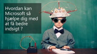 Hvordan kan
Microsoft så
hjælpe dig med
at få bedre
indsigt ?
 