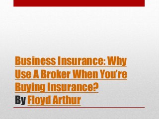 Business Insurance: Why
Use A Broker When You’re
Buying Insurance?
By Floyd Arthur
 