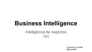 Business Intelligence
Inteligência de negócios
101
Fernando Lunardelli
@flunardelli
 