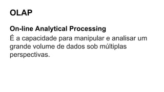OLAP
On-line Analytical Processing
É a capacidade para manipular e analisar um
grande volume de dados sob múltiplas
perspectivas.
 