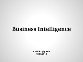 Business Intelligence
Ruben Egiguren
18/06/2013
 