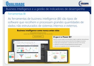 Business Intelligence e a gestão de indicadores de desempenho
Ferramentas BI
As ferramentas de business intelligence (BI) são tipos de
software que recolhem e processam grandes quantidades de
dados não estruturados de sistemas internos e externos.
 