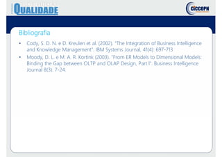 • Cody, S. D. N. e D. Kreulen et al. (2002). “The Integration of Business Intelligence
and Knowledge Management”. IBM Systems Journal, 41(4): 697-713
• Moody, D. L. e M. A. R. Kortink (2003). "From ER Models to Dimensional Models:
Binding the Gap between OLTP and OLAP Design, Part l". Business Intelligence
Journal 8(3): 7-24.
Bibliografia
 