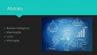 Abstrato
 Business Intelligence;
 Maximização;
 Lucro;
 Informação.
 