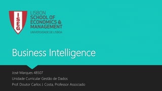 Business Intelligence
José Marques 48507
Unidade Curricular Gestão de Dados
Prof. Doutor Carlos J. Costa, Professor Associado
 
